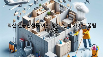 익산 신동/만석동 이사 청소 ✨ 완벽 가이드: 꿀팁 대방출! 🧹