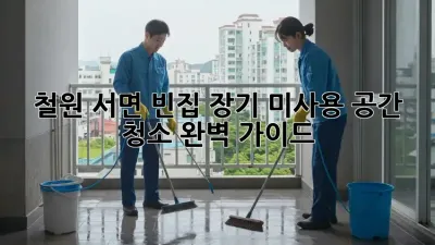 철원 서면 빈집, 장기 미사용 공간 청소 완벽 가이드