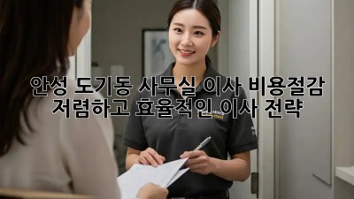 안성 도기동 사무실 이사 비용절감: 저렴하고 효율적인 이사 전략!