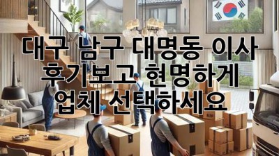 대구 남구 대명동 이사, 후기보고 현명하게 업체 선택하세요!