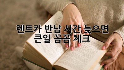 ⏰ 렌트카 반납 시간 늦으면 큰일? 꼼꼼 체크 ✅